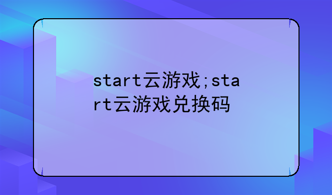 start云游戏;start云游戏兑换码