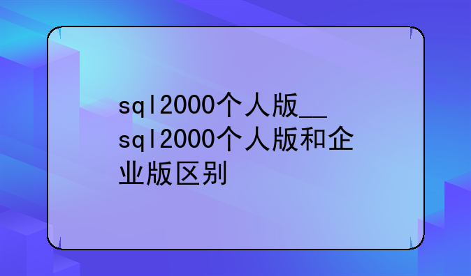 sql2000个人版__sql2000个人版和企业版区别
