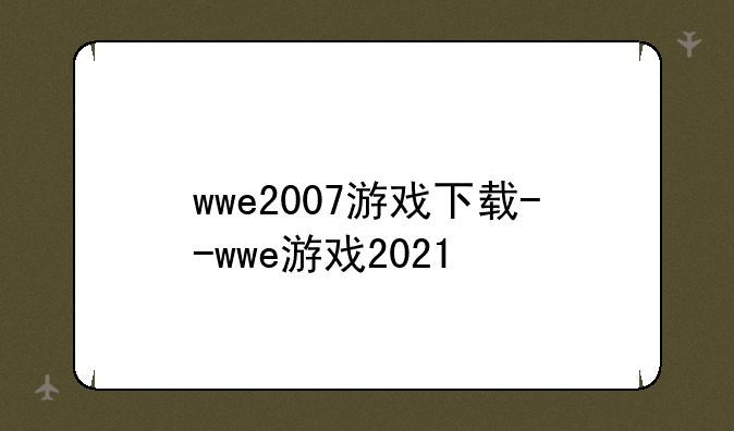 wwe2007游戏下载--wwe游戏2021