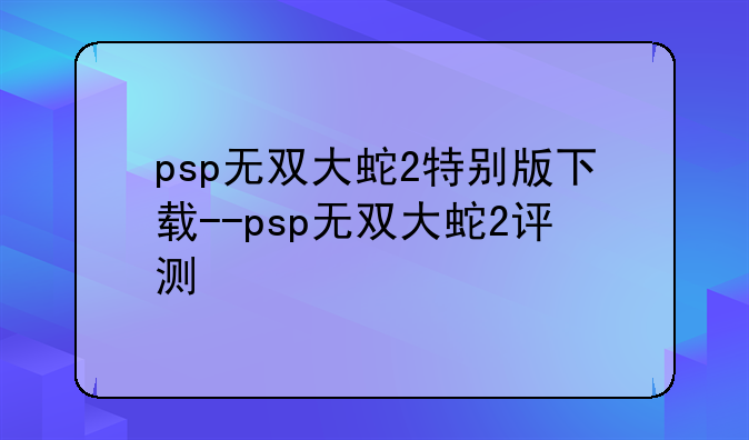 psp无双大蛇2特别版下载--psp无双大蛇2评测