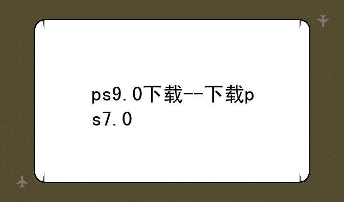 ps9.0下载--下载ps7.0