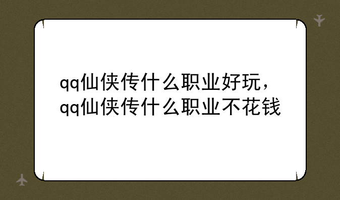 qq仙侠传什么职业好玩，qq仙侠传什么职业不花钱