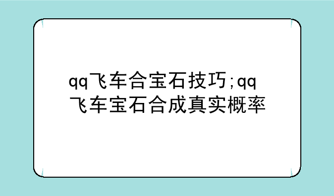 qq飞车合宝石技巧;qq飞车宝石合成真实概率