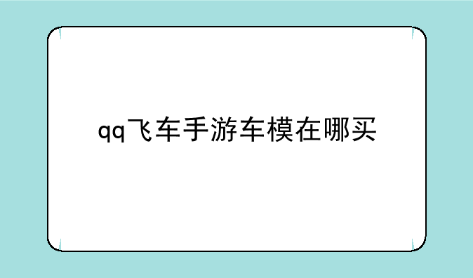 qq飞车手游车模在哪买