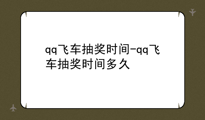 qq飞车抽奖时间-qq飞车抽奖时间多久