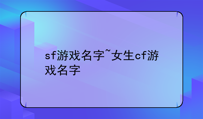 sf游戏名字~女生cf游戏名字