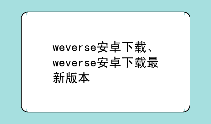 weverse安卓下载、weverse安卓下载最新版本