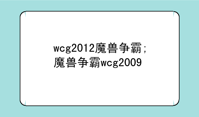 wcg2012魔兽争霸;魔兽争霸wcg2009