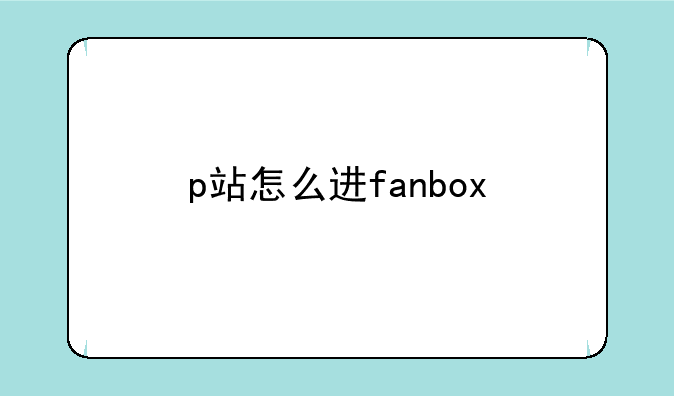 p站怎么进fanbox