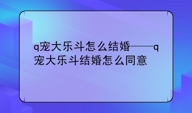 q宠大乐斗怎么结婚——q宠大乐斗结婚怎么同意