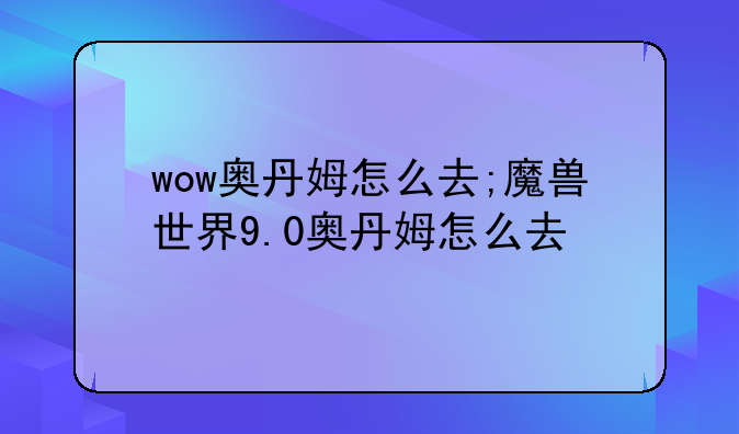 wow奥丹姆怎么去;魔兽世界9.0奥丹姆怎么去