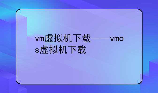 vm虚拟机下载——vmos虚拟机下载