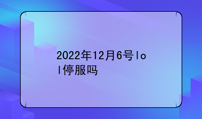 2022年12月6号lol停服吗