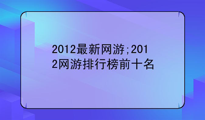 2012最新网游;2012网游排行榜前十名