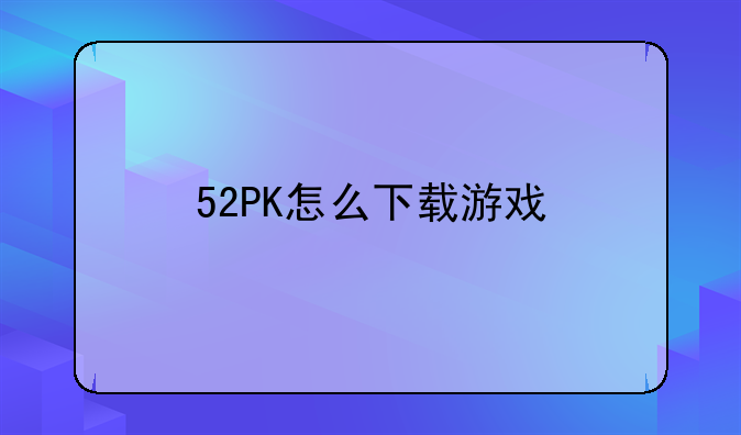 52PK怎么下载游戏
