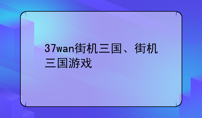 37wan街机三国、街机三国游戏