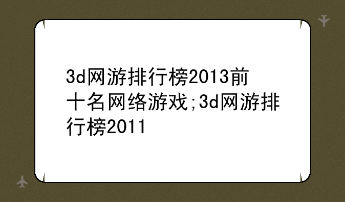 3d网游排行榜2013前十名网络游戏;3d网游排行榜2011