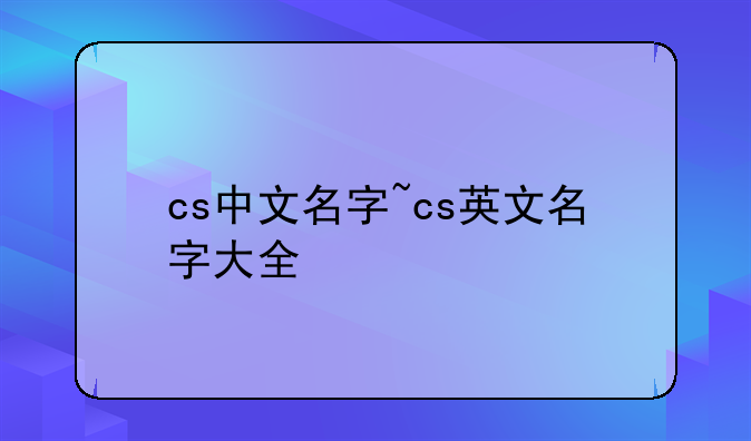 cs中文名字~cs英文名字大全