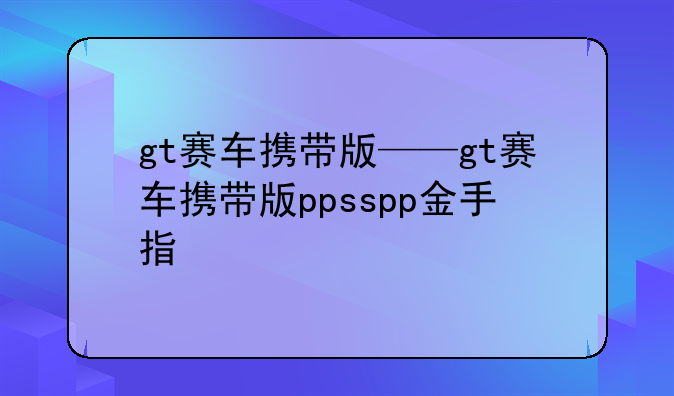 gt赛车携带版——gt赛车携带版ppsspp金手指