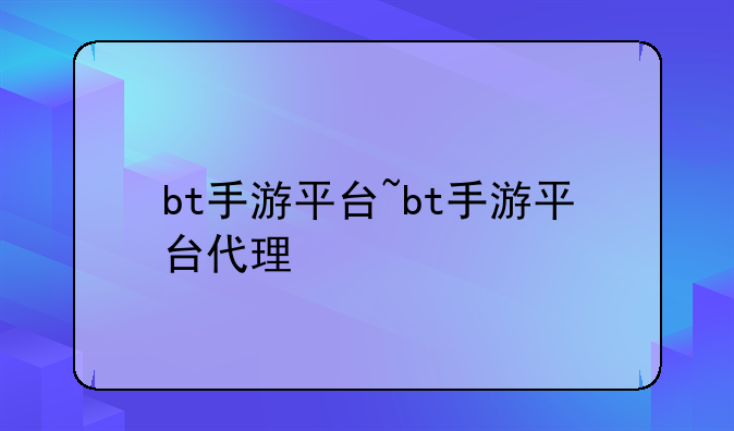 bt手游平台~bt手游平台代理