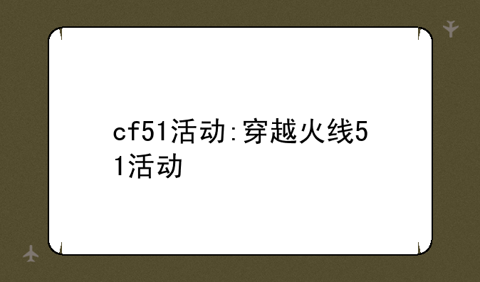 cf51活动:穿越火线51活动