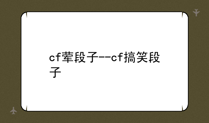 cf荤段子--cf搞笑段子