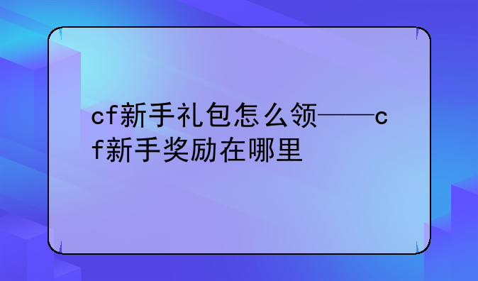 cf新手礼包怎么领——cf新手奖励在哪里
