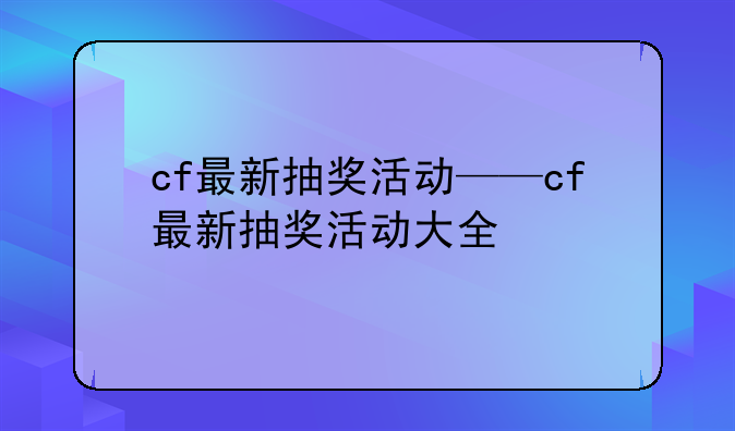 cf最新抽奖活动——cf最新抽奖活动大全