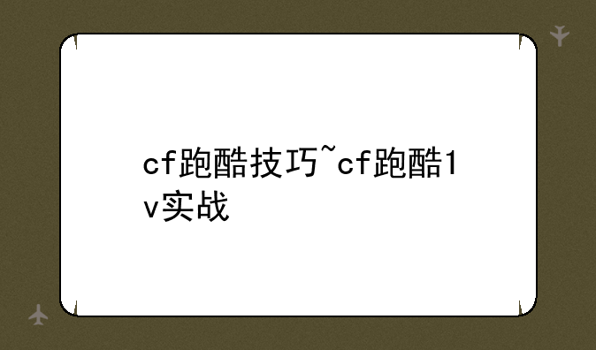 cf跑酷技巧~cf跑酷1v实战