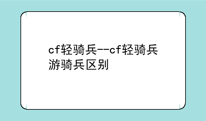 cf轻骑兵--cf轻骑兵游骑兵区别