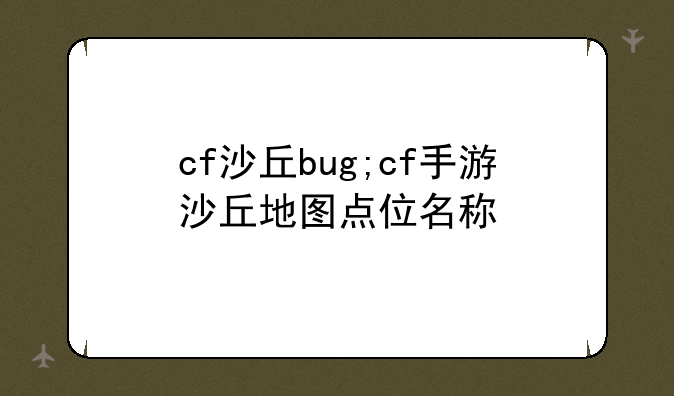 cf沙丘bug;cf手游沙丘地图点位名称