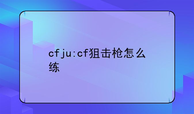 cfju:cf狙击枪怎么练