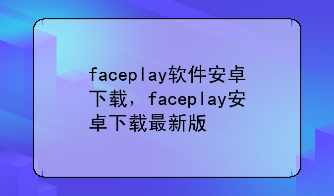 faceplay软件安卓下载，faceplay安卓下载最新版