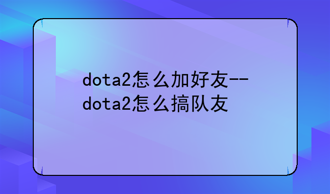 dota2怎么加好友--dota2怎么搞队友