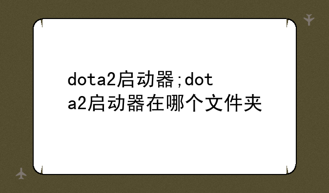 dota2启动器;dota2启动器在哪个文件夹