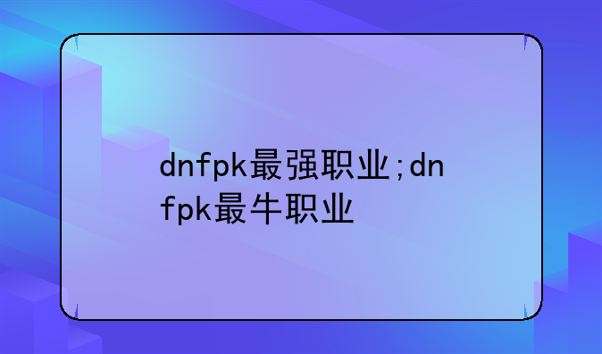 dnfpk最强职业;dnfpk最牛职业