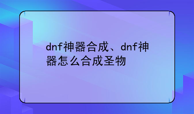 dnf神器合成、dnf神器怎么合成圣物