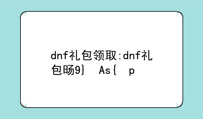 dnf礼包领取:dnf礼包时间表