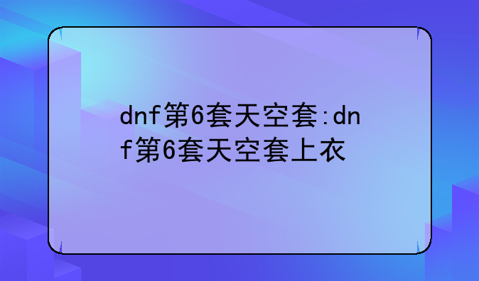 dnf第6套天空套:dnf第6套天空套上衣