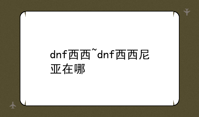 dnf西西~dnf西西尼亚在哪