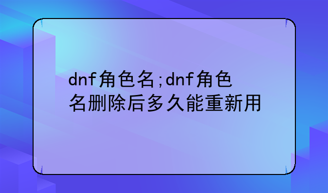 dnf角色名;dnf角色名删除后多久能重新用