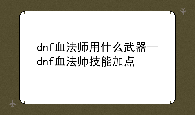 dnf血法师用什么武器—dnf血法师技能加点