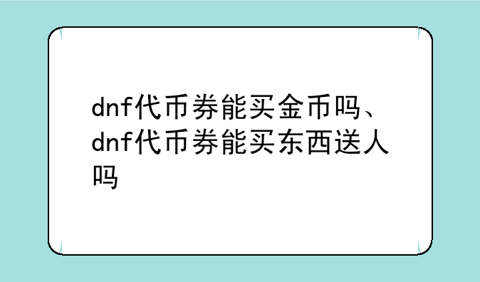 dnf代币券能买金币吗、dnf代币券能买东西送人吗
