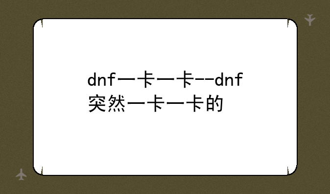 dnf一卡一卡--dnf突然一卡一卡的