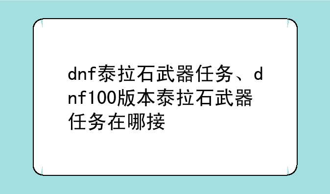 dnf泰拉石武器任务、dnf100版本泰拉石武器任务在哪接