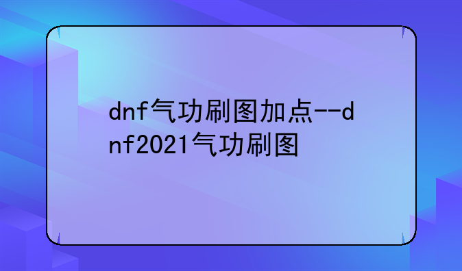 dnf气功刷图加点--dnf2021气功刷图