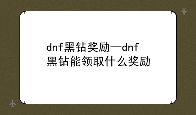 dnf黑钻奖励--dnf黑钻能领取什么奖励