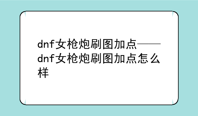 dnf女枪炮刷图加点——dnf女枪炮刷图加点怎么样