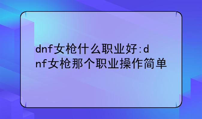 dnf女枪什么职业好:dnf女枪那个职业操作简单