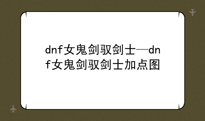 dnf女鬼剑驭剑士—dnf女鬼剑驭剑士加点图